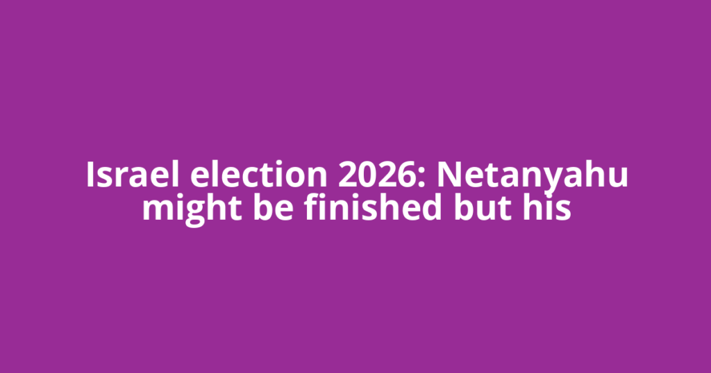 Israel election 2026: Netanyahu might be finished but his