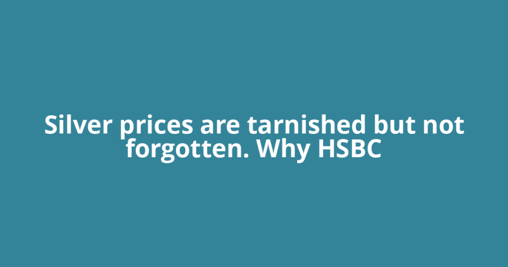 Silver prices are tarnished but not forgotten. Why HSBC
