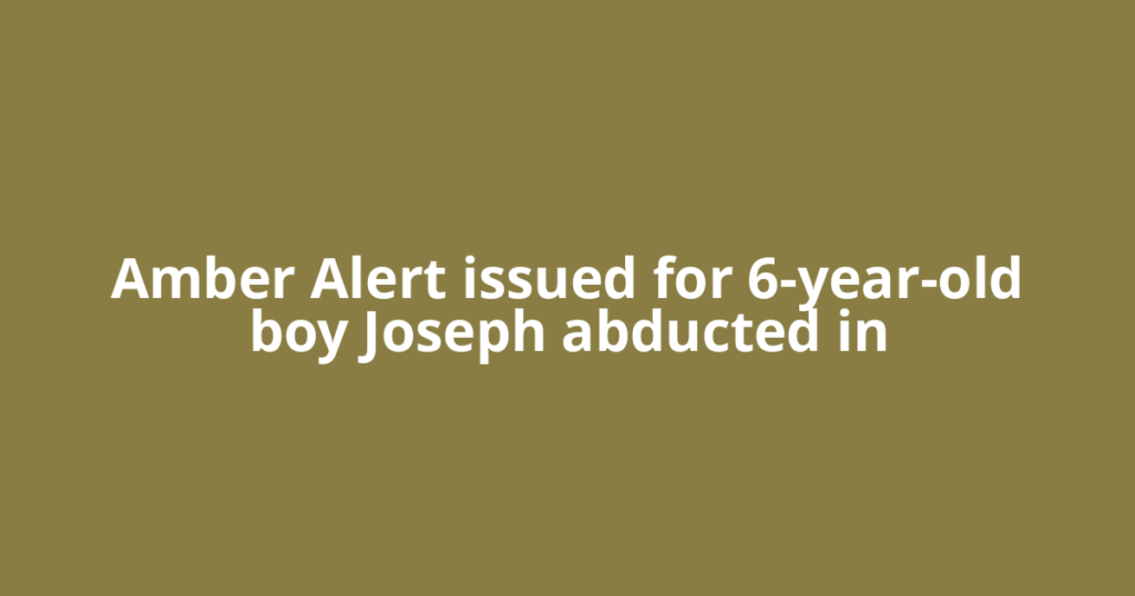Amber Alert issued for 6-year-old boy Joseph abducted in