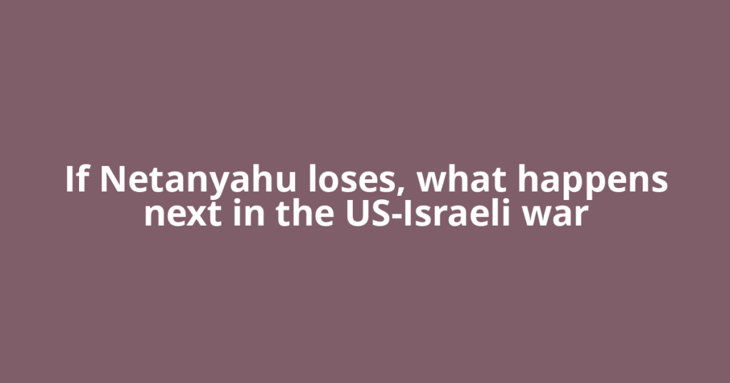 If Netanyahu loses, what happens next in the US-Israeli war