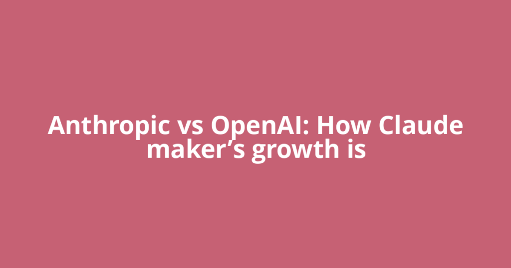 Anthropic vs OpenAI: How Claude maker’s growth is