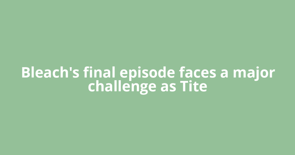 Bleach's final episode faces a major challenge as Tite