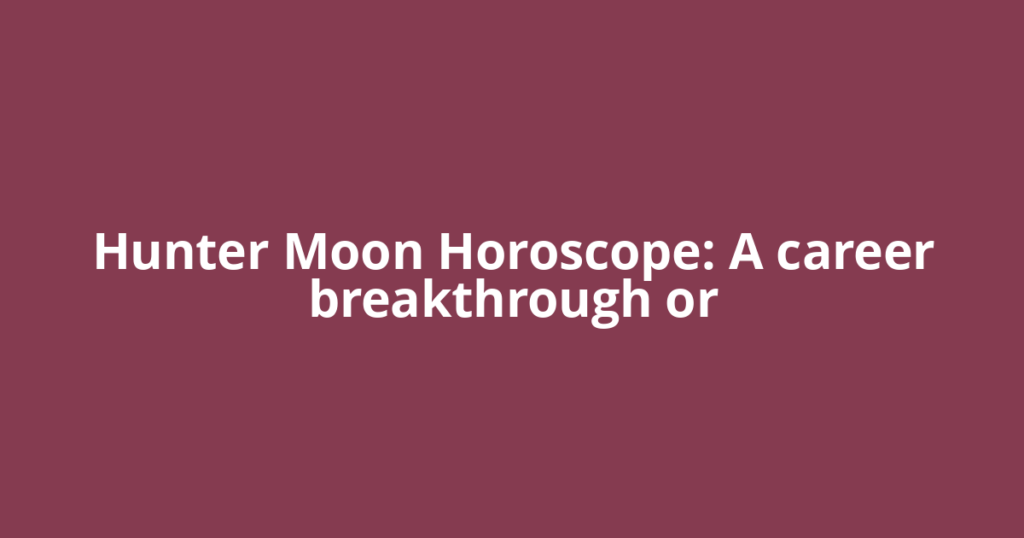 Hunter Moon Horoscope: A career breakthrough or