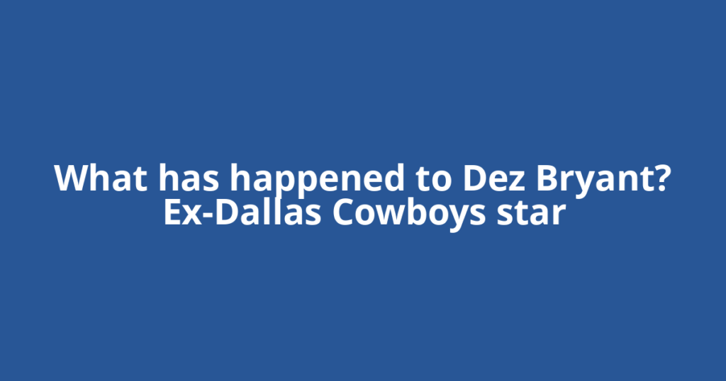 What has happened to Dez Bryant? Ex-Dallas Cowboys star