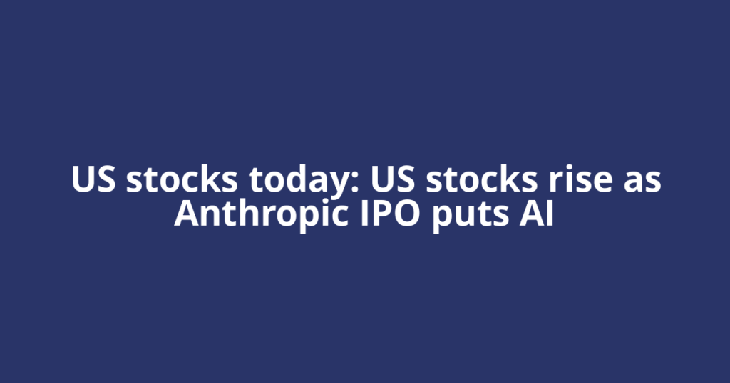 US stocks today: US stocks rise as Anthropic IPO puts AI