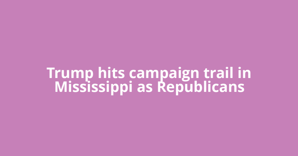 Trump hits campaign trail in Mississippi as Republicans
