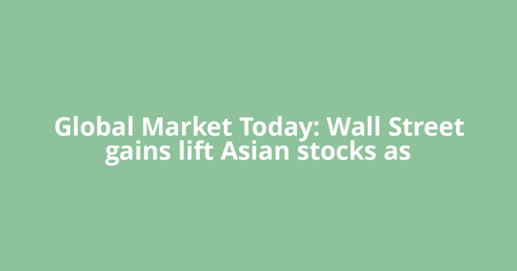 Global Market Today: Wall Street gains lift Asian stocks as