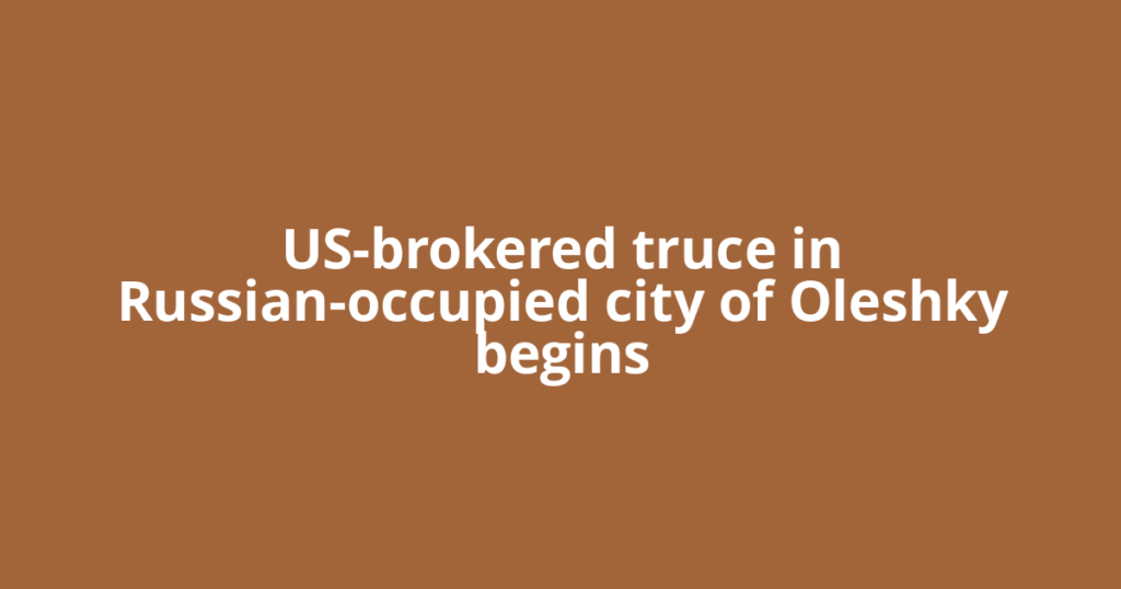 US-brokered truce in Russian-occupied city of Oleshky begins