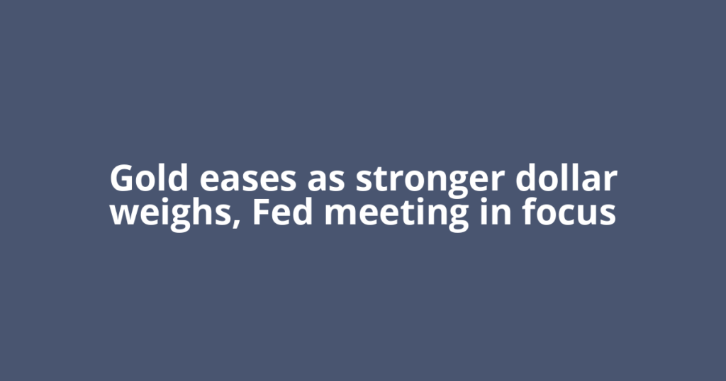 Gold eases as stronger dollar weighs, Fed meeting in focus