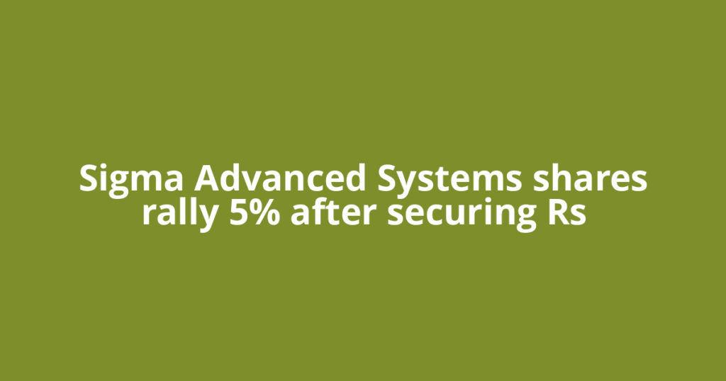 Sigma Advanced Systems shares rally 5% after securing Rs