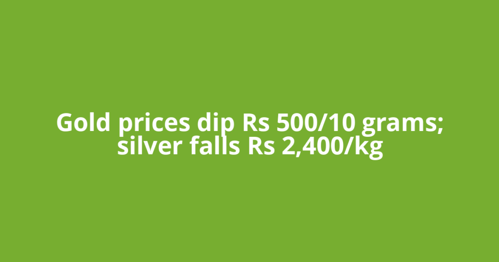 Gold prices dip Rs 500/10 grams; silver falls Rs 2,400/kg