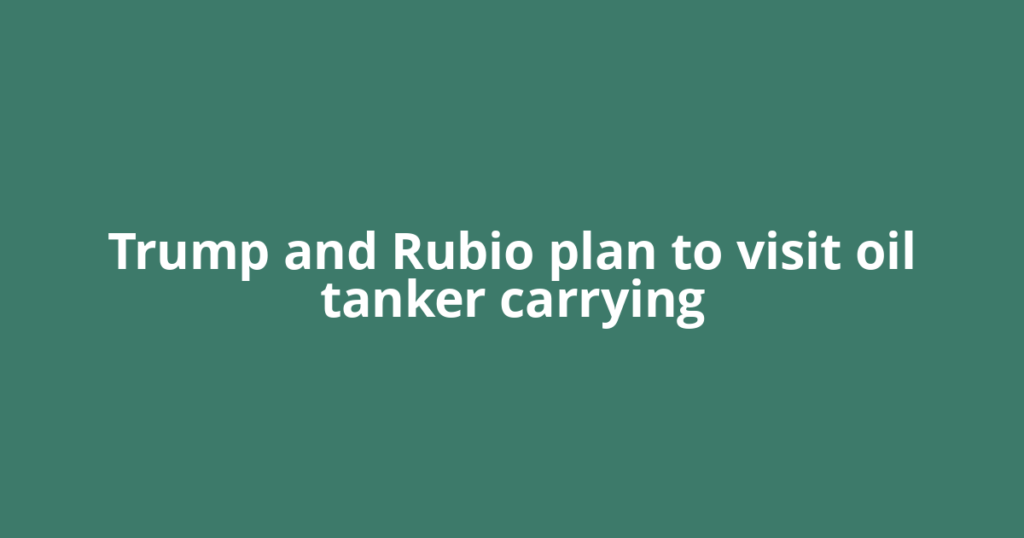 Trump and Rubio plan to visit oil tanker carrying