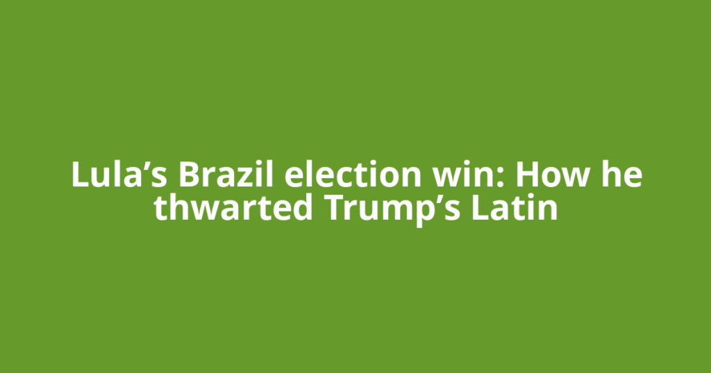 Lula’s Brazil election win: How he thwarted Trump’s Latin