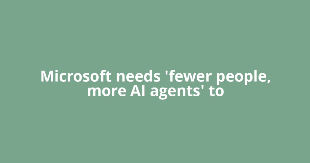 Microsoft needs 'fewer people, more AI agents' to