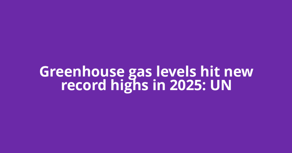 Greenhouse gas levels hit new record highs in 2025: UN