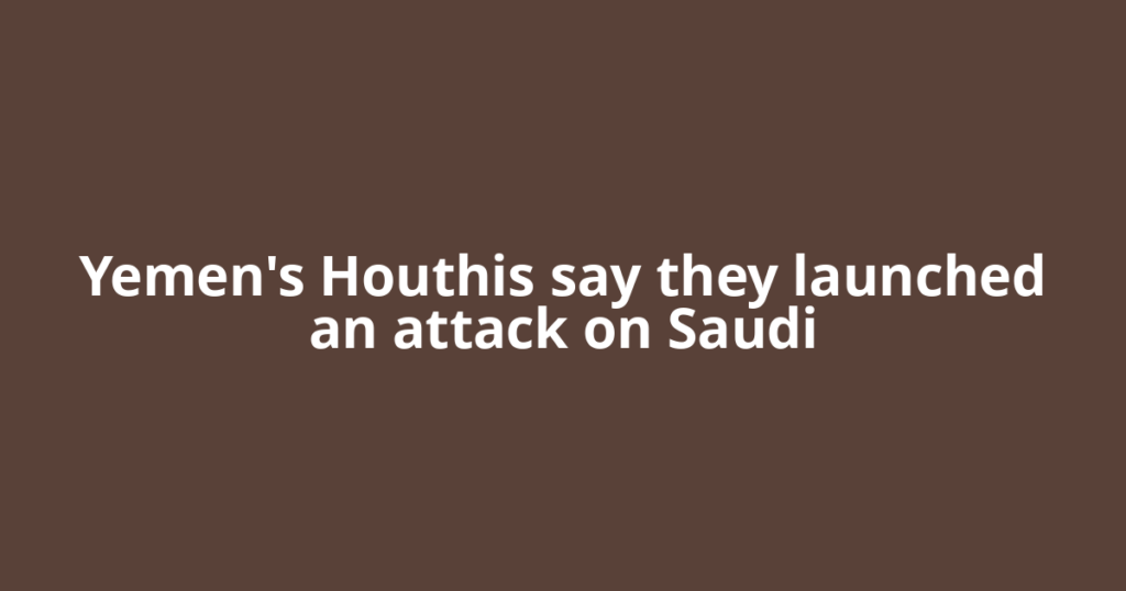 Yemen's Houthis say they launched an attack on Saudi