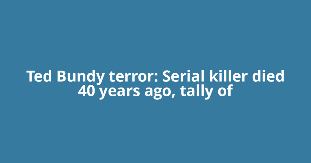 Ted Bundy terror: Serial killer died 40 years ago, tally of
