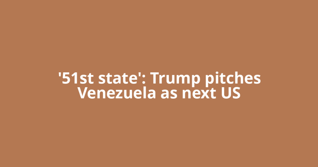 '51st state': Trump pitches Venezuela as next US