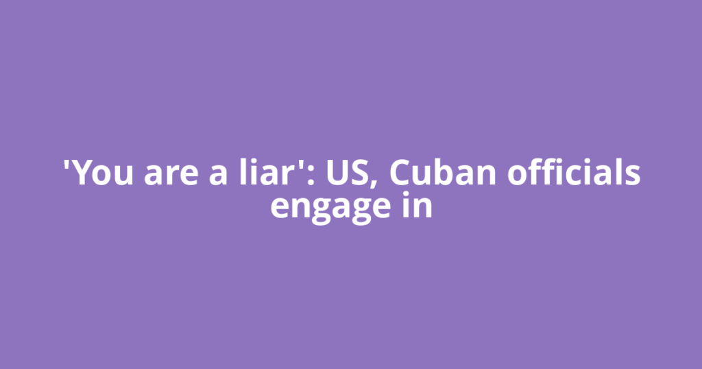 'You are a liar': US, Cuban officials engage in
