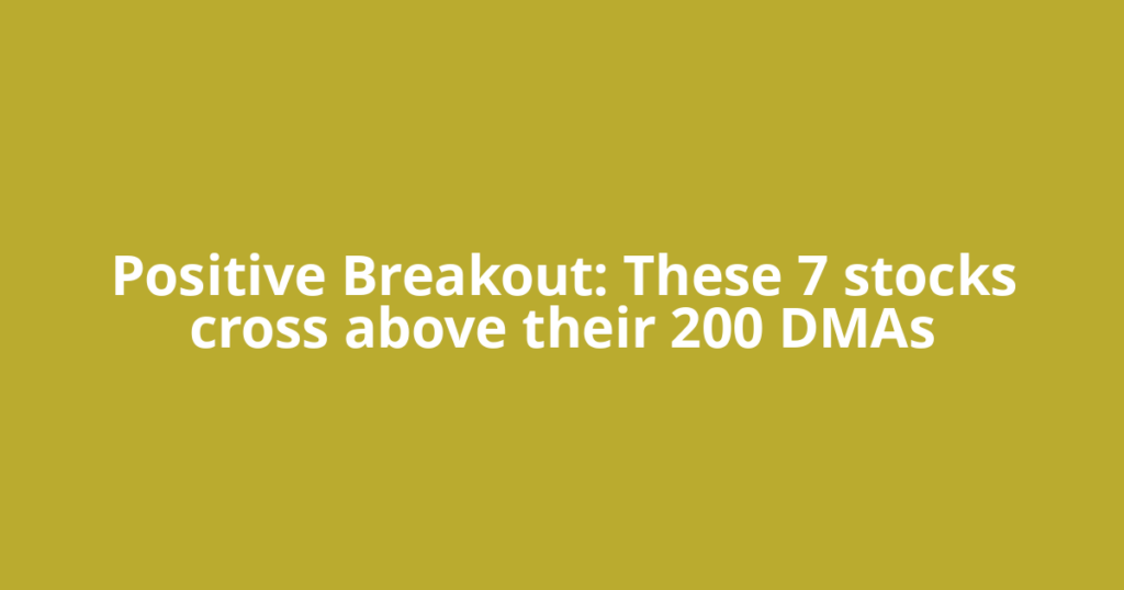 Positive Breakout: These 7 stocks cross above their 200 DMAs
