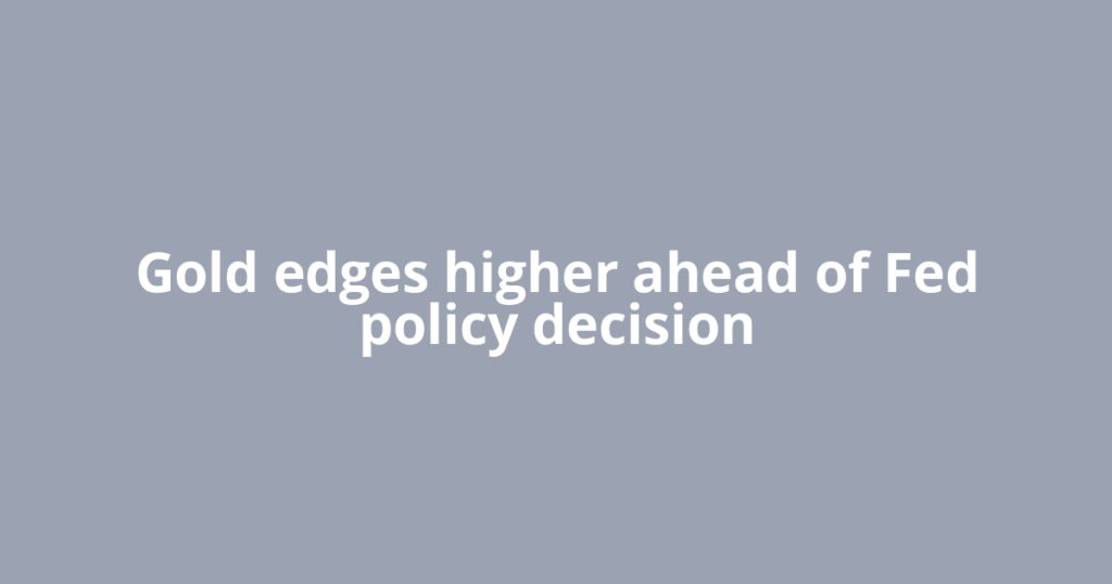 Gold edges higher ahead of Fed policy decision