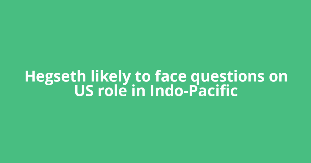 Hegseth likely to face questions on US role in Indo-Pacific