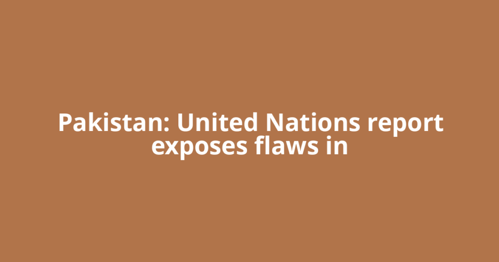 Pakistan: United Nations report exposes flaws in