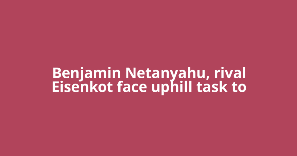 Benjamin Netanyahu, rival Eisenkot face uphill task to