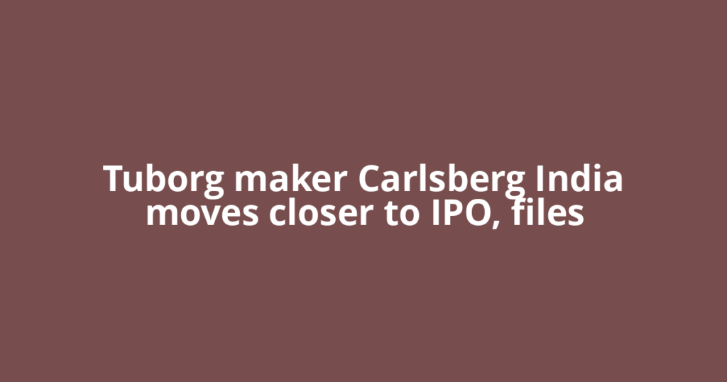 Tuborg maker Carlsberg India moves closer to IPO, files