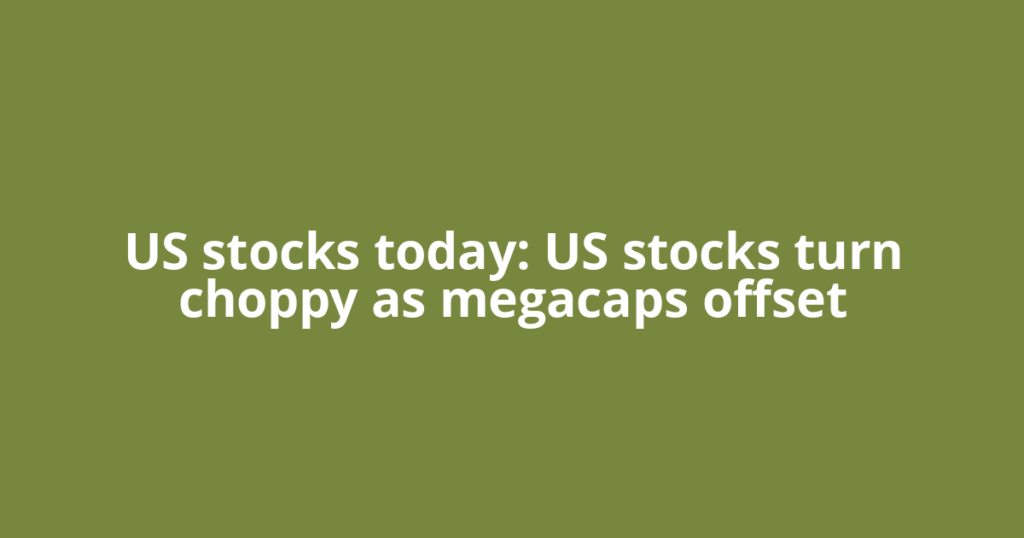 US stocks today: US stocks turn choppy as megacaps offset