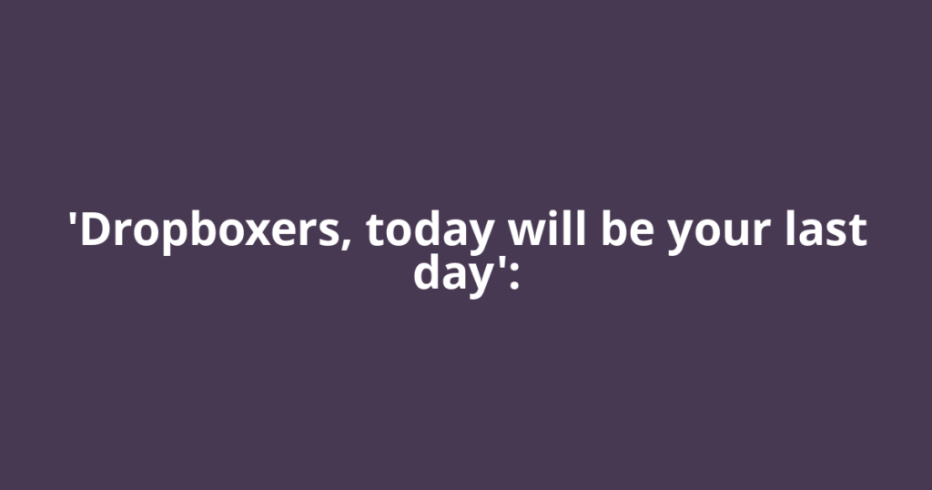 'Dropboxers, today will be your last day':