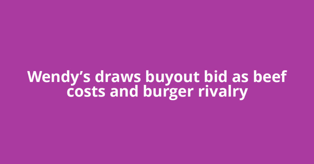 Wendy’s draws buyout bid as beef costs and burger rivalry