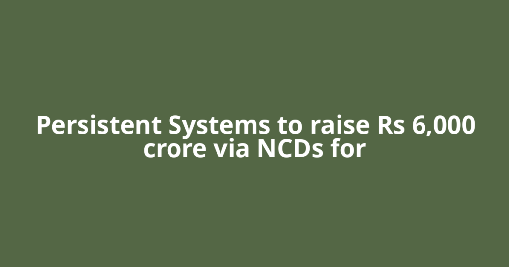 Persistent Systems to raise Rs 6,000 crore via NCDs for