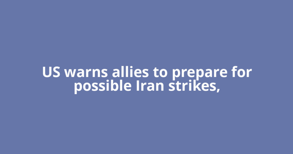 US warns allies to prepare for possible Iran strikes,