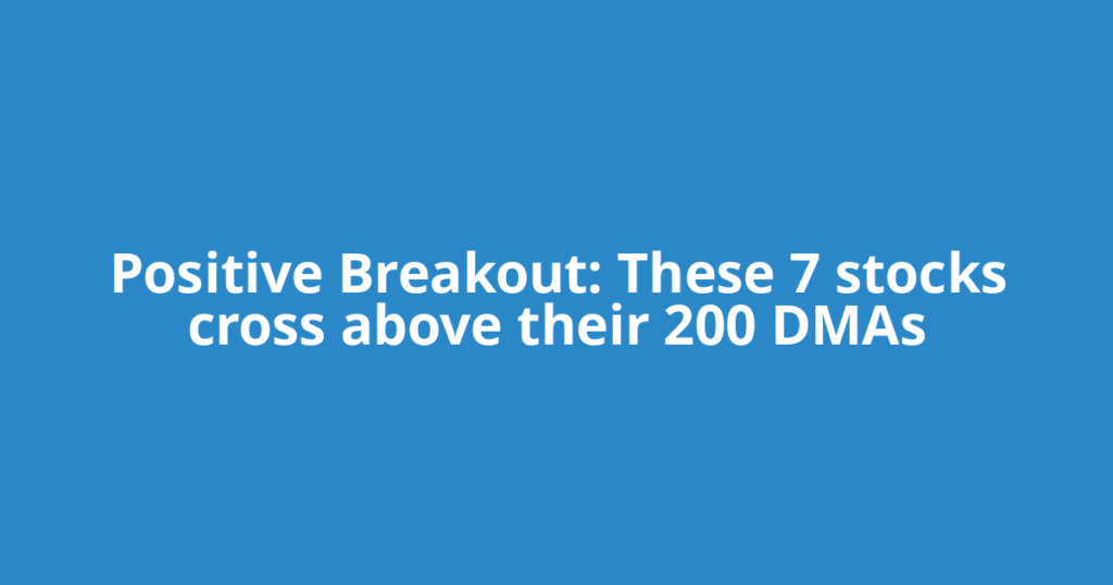 Positive Breakout: These 7 stocks cross above their 200 DMAs