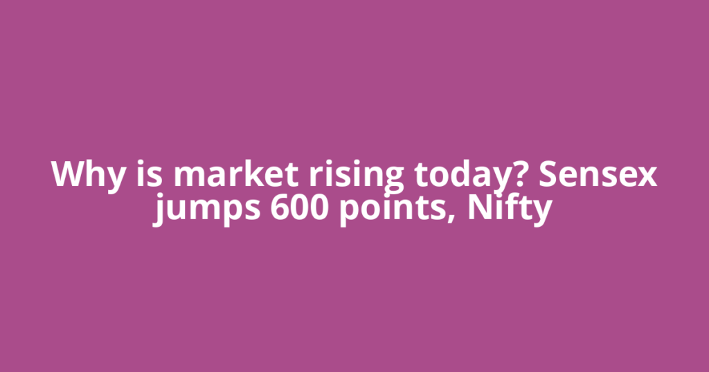 Why is market rising today? Sensex jumps 600 points, Nifty