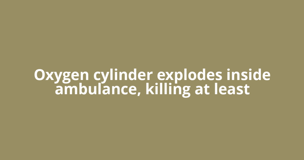 Oxygen cylinder explodes inside ambulance, killing at least