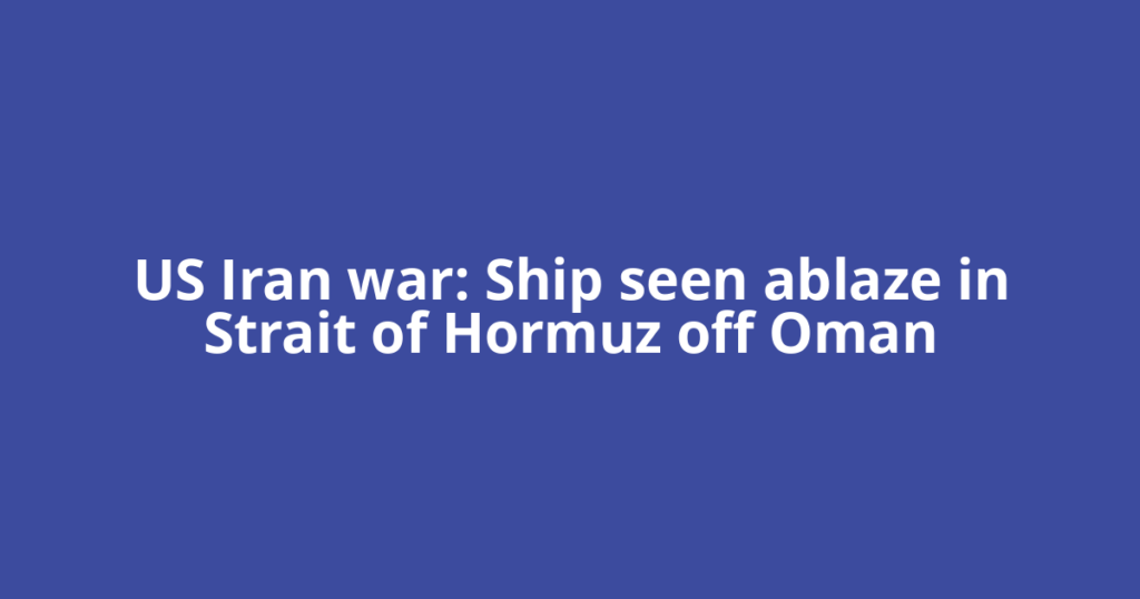US Iran war: Ship seen ablaze in Strait of Hormuz off Oman
