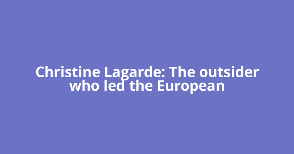 Christine Lagarde: The outsider who led the European