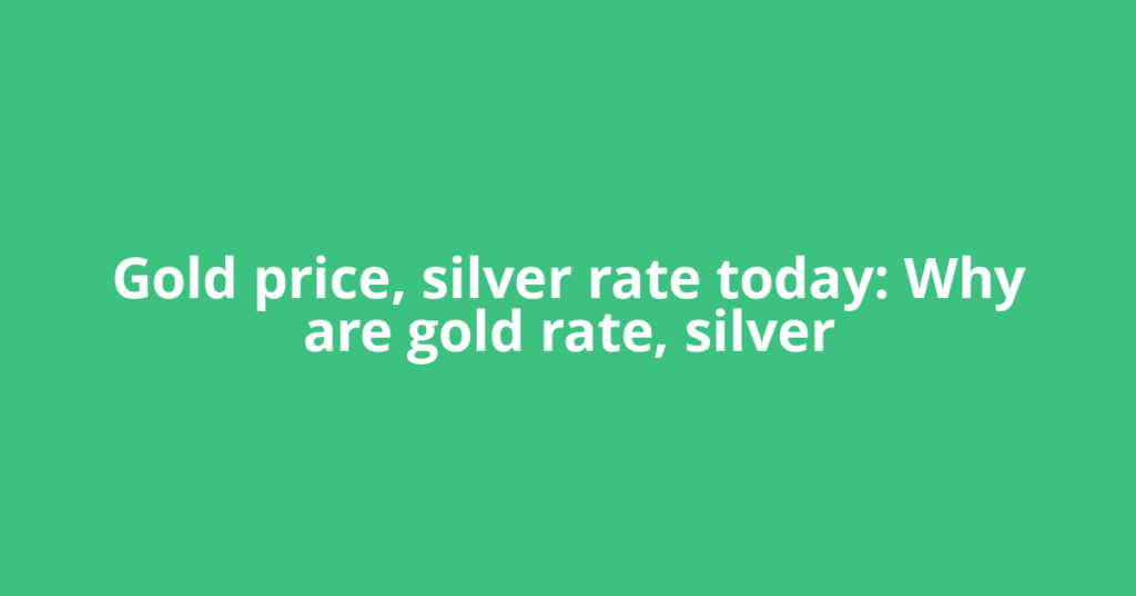 Gold price, silver rate today: Why are gold rate, silver