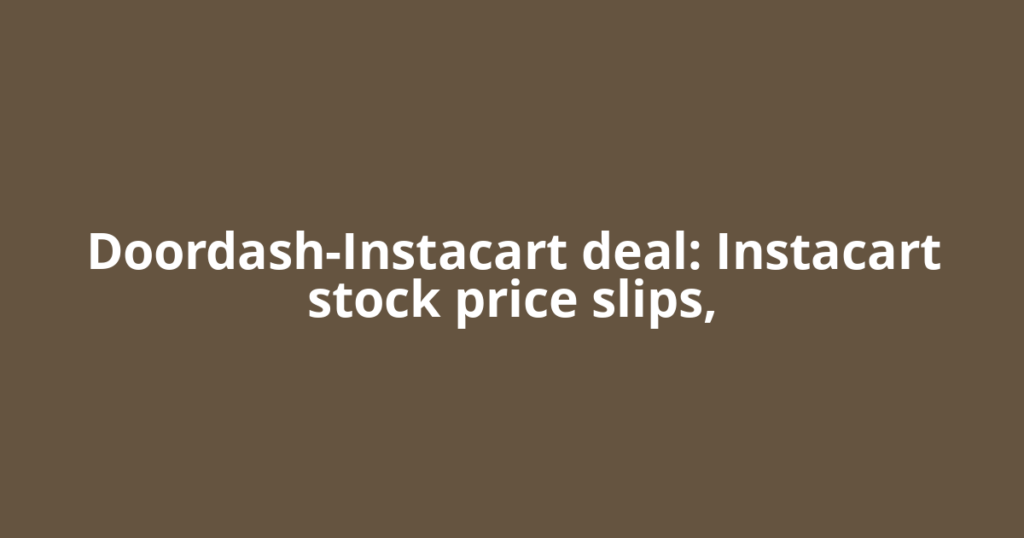 Doordash-Instacart deal: Instacart stock price slips,