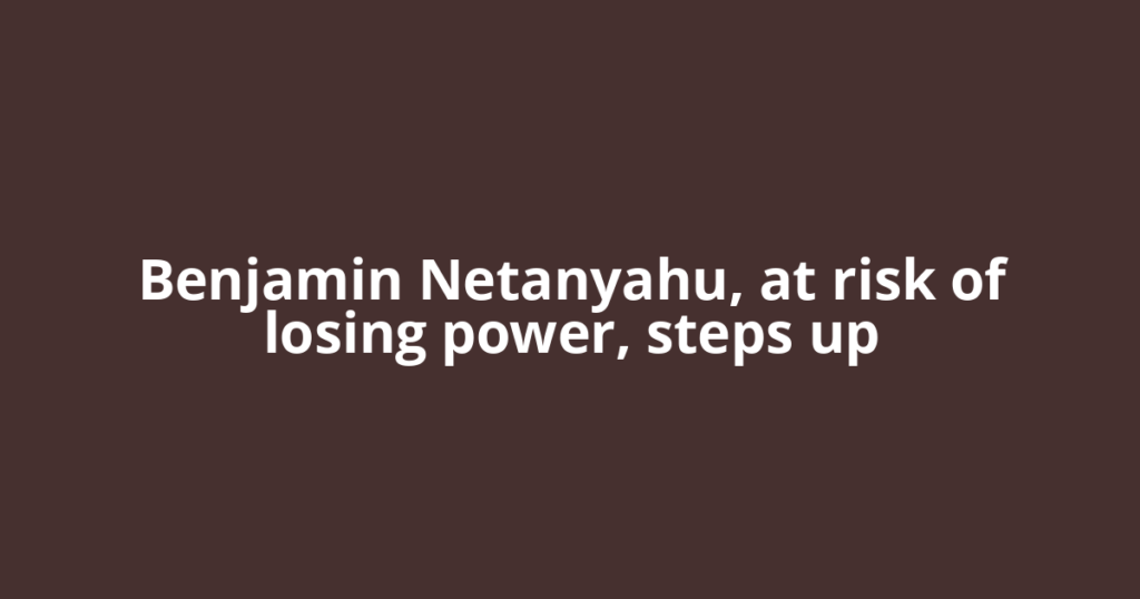 Benjamin Netanyahu, at risk of losing power, steps up