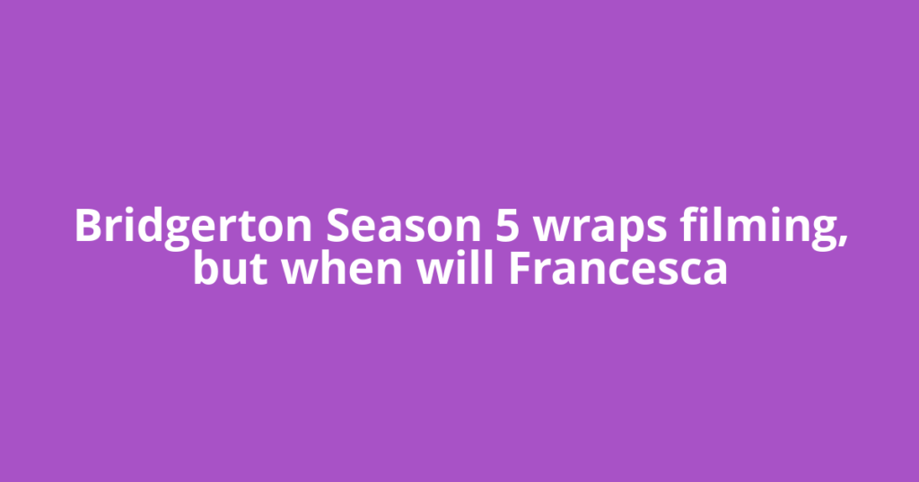 Bridgerton Season 5 wraps filming, but when will Francesca