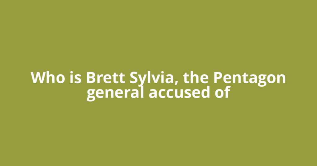 Who is Brett Sylvia, the Pentagon general accused of