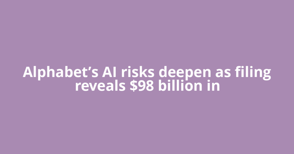 Alphabet’s AI risks deepen as filing reveals $98 billion in