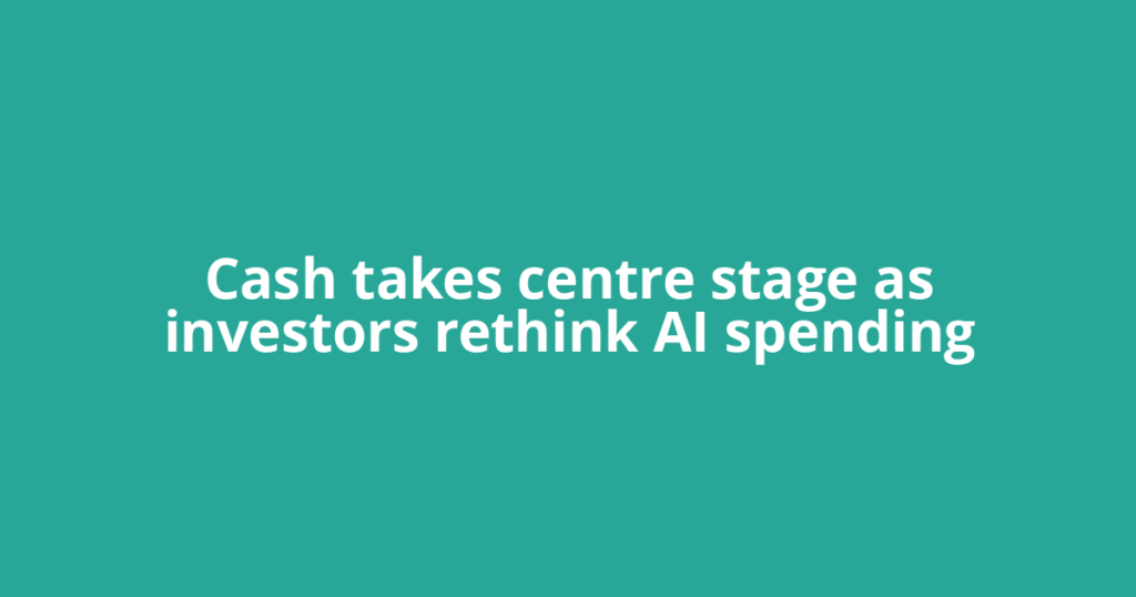 Cash takes centre stage as investors rethink AI spending