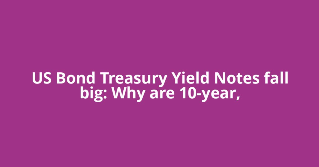 US Bond Treasury Yield Notes fall big: Why are 10-year,