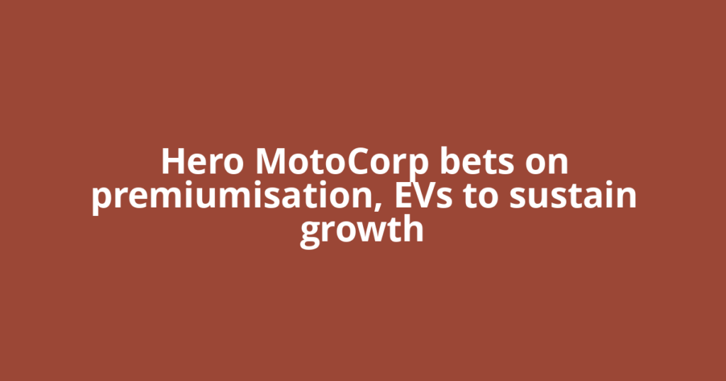 Hero MotoCorp bets on premiumisation, EVs to sustain growth