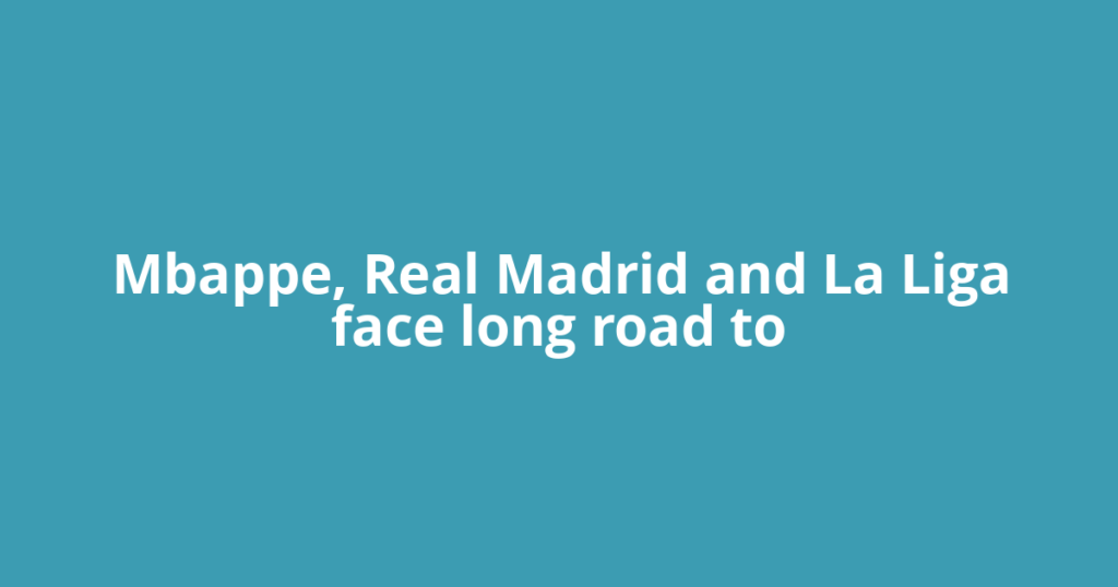 Mbappe, Real Madrid and La Liga face long road to