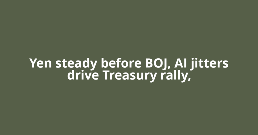 Yen steady before BOJ, AI jitters drive Treasury rally,